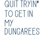 Quit tryin' to get in my dungarees - text